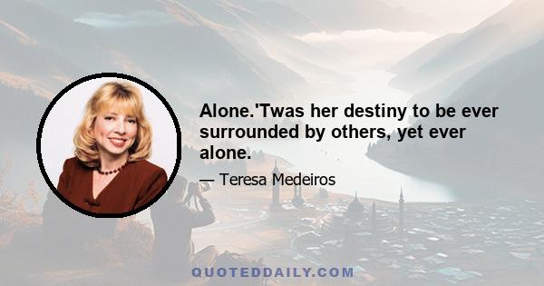 Alone.'Twas her destiny to be ever surrounded by others, yet ever alone.