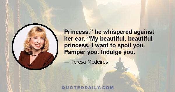 Princess,” he whispered against her ear. “My beautiful, beautiful princess. I want to spoil you. Pamper you. Indulge you.