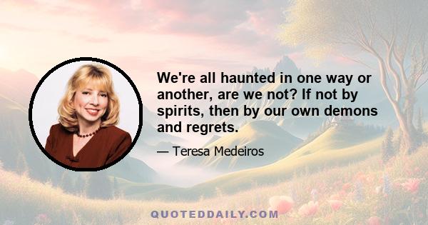 We're all haunted in one way or another, are we not? If not by spirits, then by our own demons and regrets.