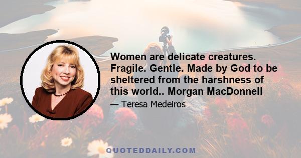 Women are delicate creatures. Fragile. Gentle. Made by God to be sheltered from the harshness of this world.. Morgan MacDonnell