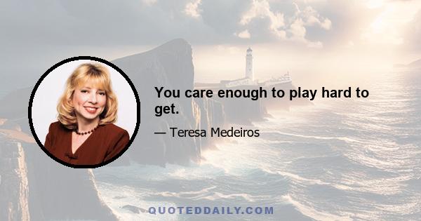 You care enough to play hard to get.