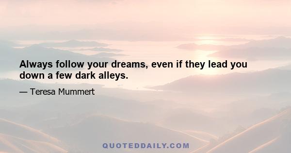 Always follow your dreams, even if they lead you down a few dark alleys.