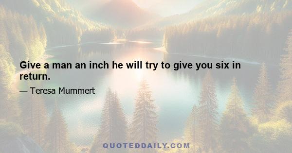 Give a man an inch he will try to give you six in return.