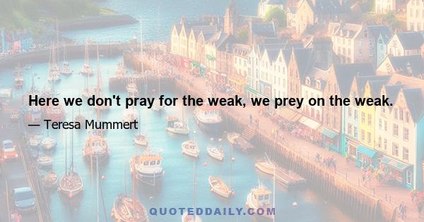 Here we don't pray for the weak, we prey on the weak.