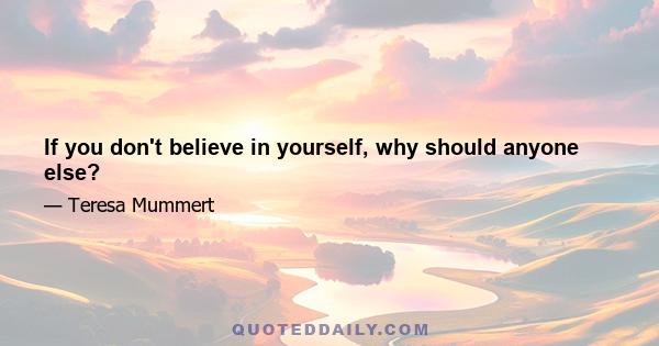 If you don't believe in yourself, why should anyone else?