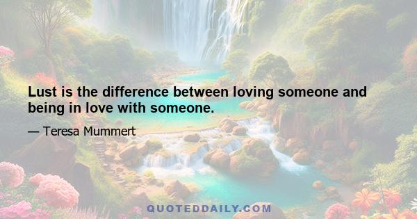 Lust is the difference between loving someone and being in love with someone.