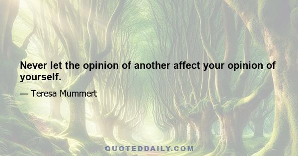 Never let the opinion of another affect your opinion of yourself.