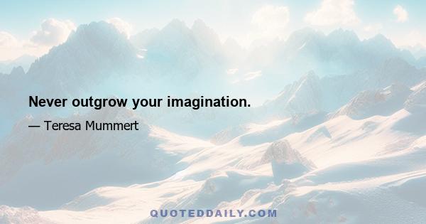 Never outgrow your imagination.