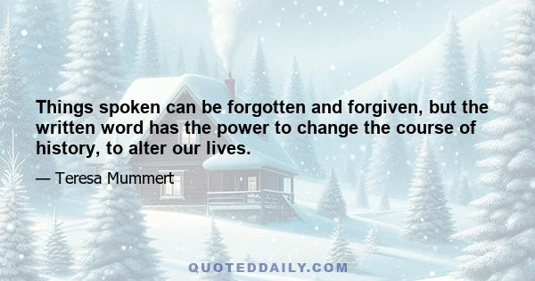 Things spoken can be forgotten and forgiven, but the written word has the power to change the course of history, to alter our lives.