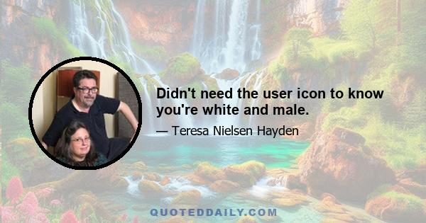 Didn't need the user icon to know you're white and male.