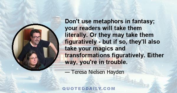 Don't use metaphors in fantasy; your readers will take them literally. Or they may take them figuratively - but if so, they'll also take your magics and transformations figuratively. Either way, you're in trouble.