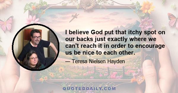 I believe God put that itchy spot on our backs just exactly where we can't reach it in order to encourage us be nice to each other.