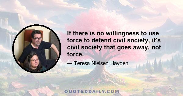 If there is no willingness to use force to defend civil society, it's civil society that goes away, not force.