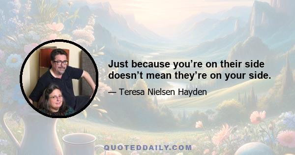 Just because you’re on their side doesn’t mean they’re on your side.