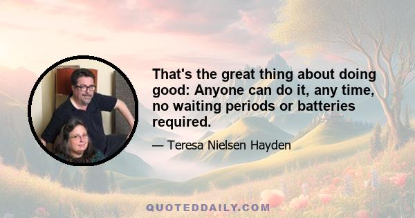 That's the great thing about doing good: Anyone can do it, any time, no waiting periods or batteries required.