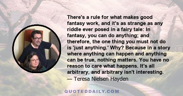 There's a rule for what makes good fantasy work, and it's as strange as any riddle ever posed in a fairy tale: In fantasy, you can do anything; and therefore, the one thing you must not do is 'just anything.' Why?