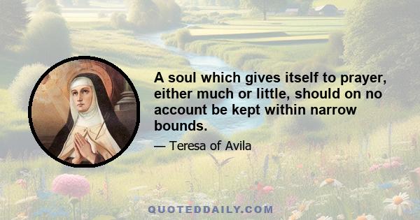 A soul which gives itself to prayer, either much or little, should on no account be kept within narrow bounds.