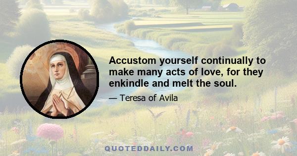 Accustom yourself continually to make many acts of love, for they enkindle and melt the soul.