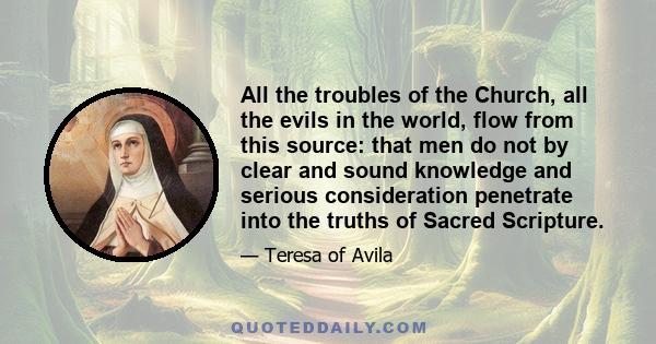 All the troubles of the Church, all the evils in the world, flow from this source: that men do not by clear and sound knowledge and serious consideration penetrate into the truths of Sacred Scripture.