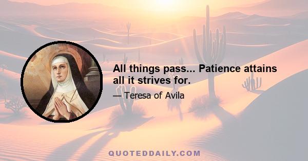 All things pass... Patience attains all it strives for.