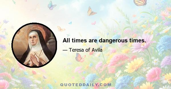 All times are dangerous times.