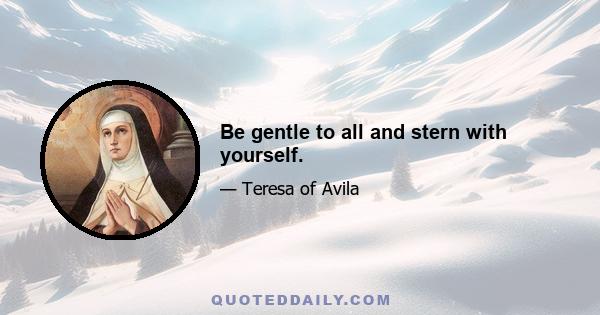 Be gentle to all and stern with yourself.