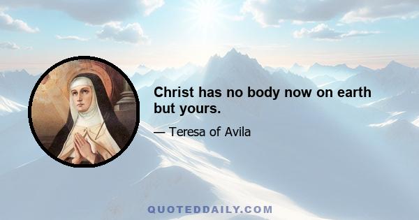 Christ has no body now on earth but yours.