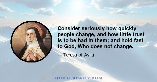 Consider seriously how quickly people change, and how little trust is to be had in them; and hold fast to God, Who does not change.