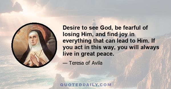 Desire to see God, be fearful of losing Him, and find joy in everything that can lead to Him. If you act in this way, you will always live in great peace.