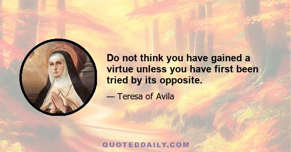 Do not think you have gained a virtue unless you have first been tried by its opposite.