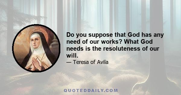 Do you suppose that God has any need of our works? What God needs is the resoluteness of our will.