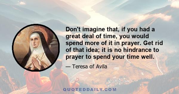 Don't imagine that, if you had a great deal of time, you would spend more of it in prayer. Get rid of that idea; it is no hindrance to prayer to spend your time well.