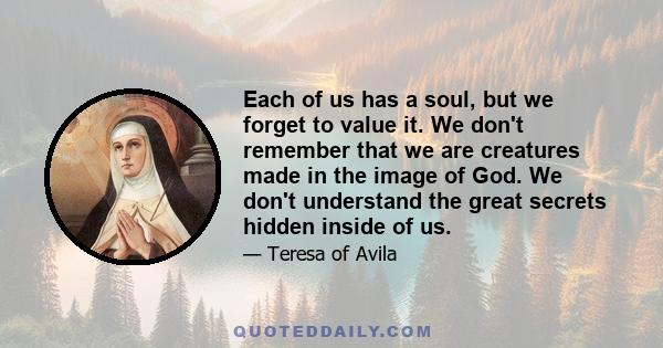 Each of us has a soul, but we forget to value it. We don't remember that we are creatures made in the image of God. We don't understand the great secrets hidden inside of us.