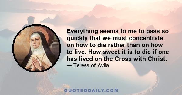 Everything seems to me to pass so quickly that we must concentrate on how to die rather than on how to live. How sweet it is to die if one has lived on the Cross with Christ.