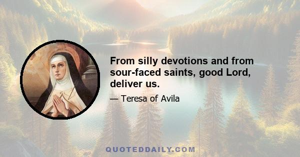 From silly devotions and from sour-faced saints, good Lord, deliver us.