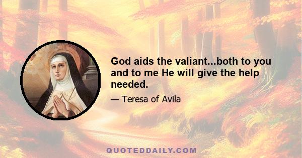 God aids the valiant...both to you and to me He will give the help needed.