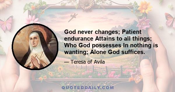 God never changes; Patient endurance Attains to all things; Who God possesses In nothing is wanting; Alone God suffices.