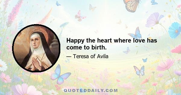 Happy the heart where love has come to birth.