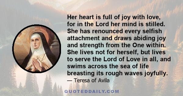 Her heart is full of joy with love, for in the Lord her mind is stilled. She has renounced every selfish attachment and draws abiding joy and strength from the One within. She lives not for herself, but lives to serve