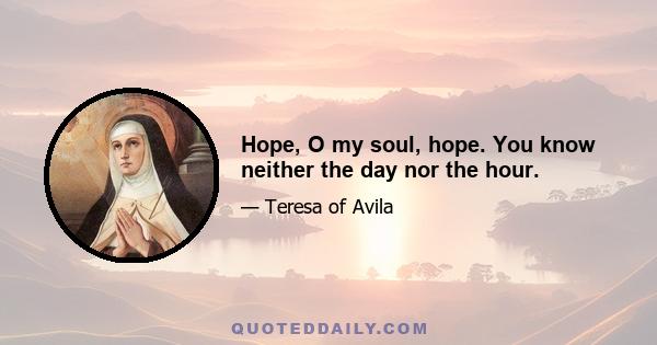 Hope, O my soul, hope. You know neither the day nor the hour.