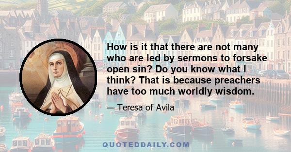 How is it that there are not many who are led by sermons to forsake open sin? Do you know what I think? That is because preachers have too much worldly wisdom.