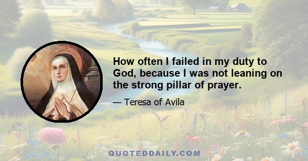 How often I failed in my duty to God, because I was not leaning on the strong pillar of prayer.