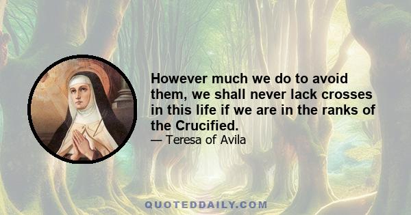 However much we do to avoid them, we shall never lack crosses in this life if we are in the ranks of the Crucified.