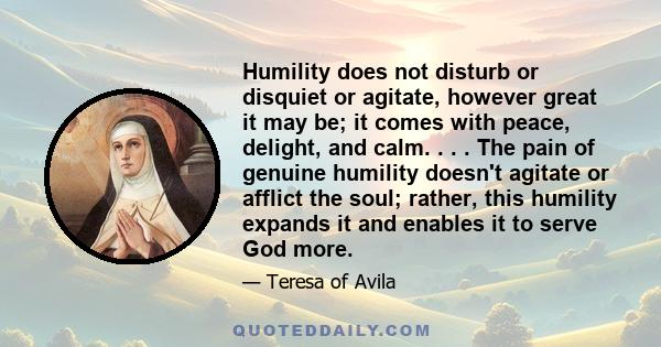 Humility does not disturb or disquiet or agitate, however great it may be; it comes with peace, delight, and calm. . . . The pain of genuine humility doesn't agitate or afflict the soul; rather, this humility expands it 