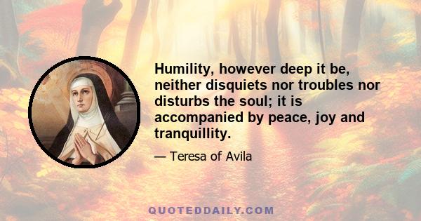 Humility, however deep it be, neither disquiets nor troubles nor disturbs the soul; it is accompanied by peace, joy and tranquillity.