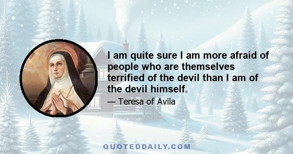 I am quite sure I am more afraid of people who are themselves terrified of the devil than I am of the devil himself.