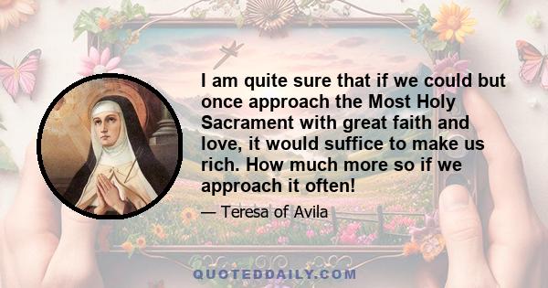 I am quite sure that if we could but once approach the Most Holy Sacrament with great faith and love, it would suffice to make us rich. How much more so if we approach it often!