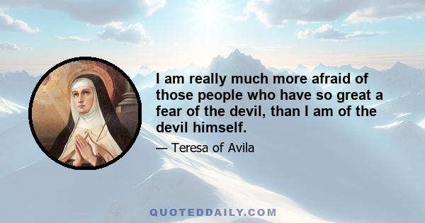 I am really much more afraid of those people who have so great a fear of the devil, than I am of the devil himself.