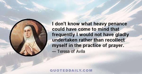 I don't know what heavy penance could have come to mind that frequently I would not have gladly undertaken rather than recollect myself in the practice of prayer.