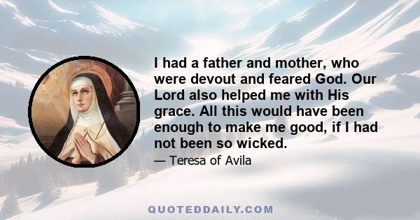 I had a father and mother, who were devout and feared God. Our Lord also helped me with His grace. All this would have been enough to make me good, if I had not been so wicked.